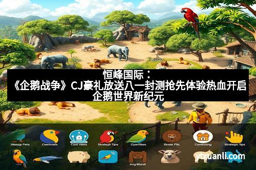 恒峰国际：《企鹅战争》CJ豪礼放送八一封测抢先体验热血开启企鹅世界新纪元