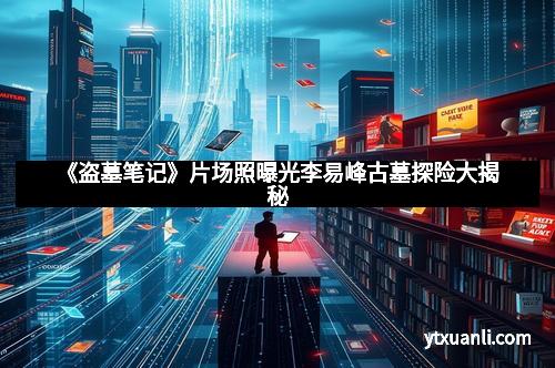 《盗墓笔记》片场照曝光李易峰古墓探险大揭秘